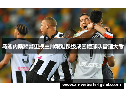 乌迪内斯频繁更换主帅艰难保级成困境球队管理大考
