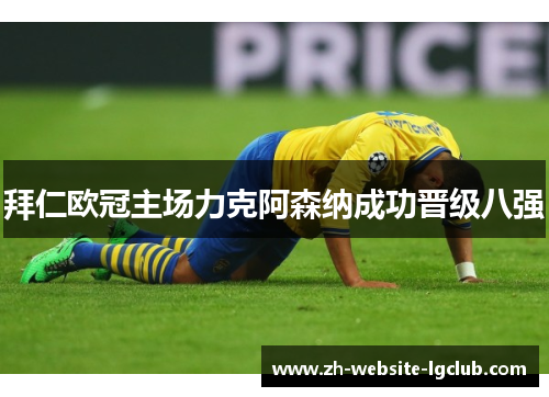 拜仁欧冠主场力克阿森纳成功晋级八强