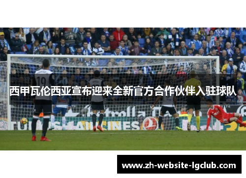 西甲瓦伦西亚宣布迎来全新官方合作伙伴入驻球队 西甲瓦伦西亚宣布迎来全新官方合作伙伴入驻球队