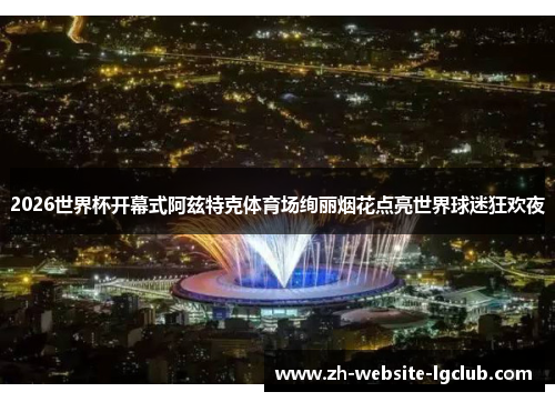 2026世界杯开幕式阿兹特克体育场绚丽烟花点亮世界球迷狂欢夜 2026世界杯开幕式阿兹特克体育场绚丽烟花点亮世界球迷狂欢夜