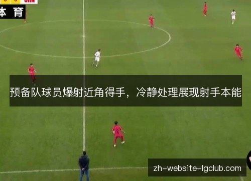 预备队球员爆射近角得手，冷静处理展现射手本能