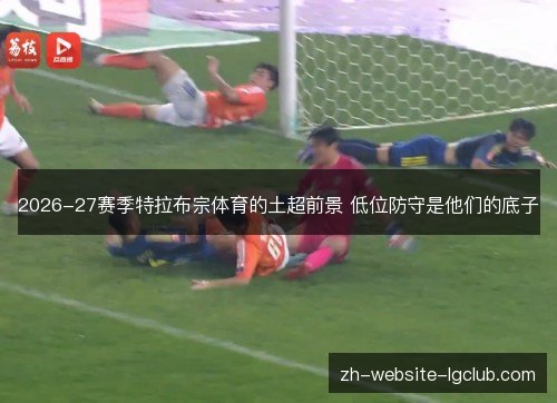 2026-27赛季特拉布宗体育的土超前景 低位防守是他们的底子